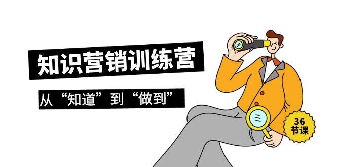 (9512期)知识营销训练营·实操班，从“知道”到“做到”(36节课)-木白网创