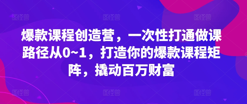 爆款课程创造营，​一次性打通做课路径从0~1，打造你的爆款课程矩阵，撬动百万财富-木白网创