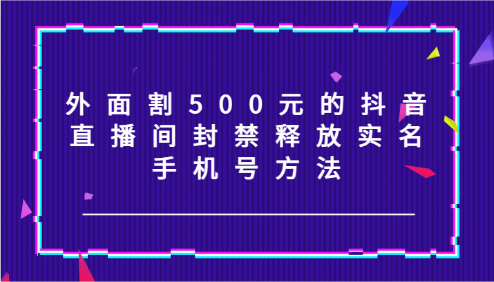 外面割500元的抖音直播间封禁释放实名/手机号方法！-木白网创