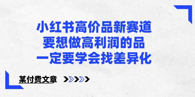 某公众号付费文章-小红书高价品新赛道，要想做高利润的品，一定要学会找差异化！-木白网创