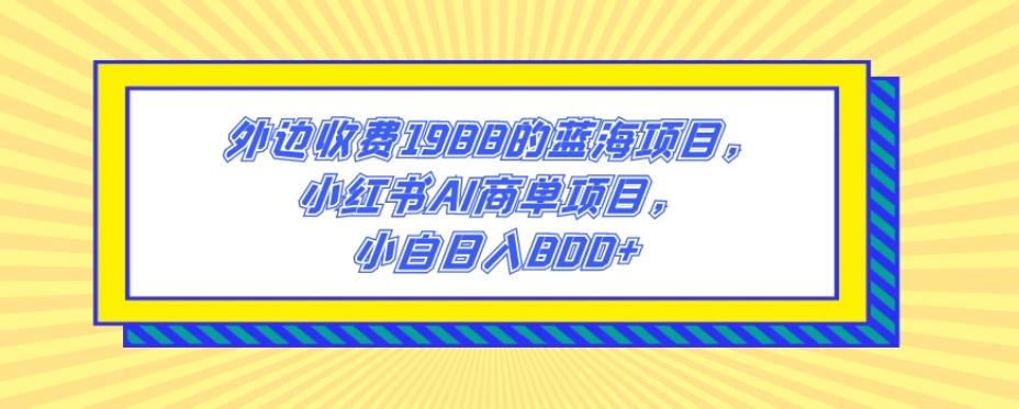 外边收费1988的蓝海项目，小红书AI商单项目，小白日入800+-木白网创