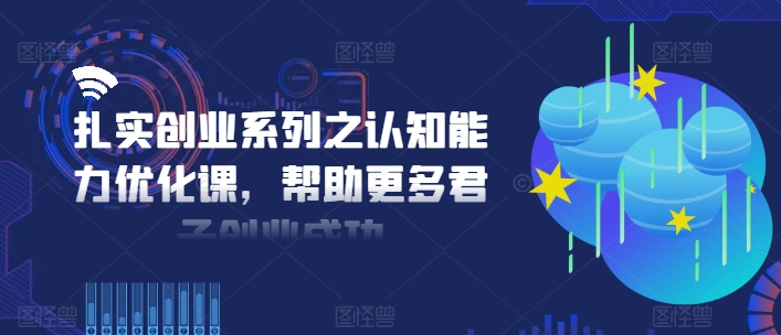 扎实创业系列之认知能力优化课，帮助更多君子创业成功-木白网创