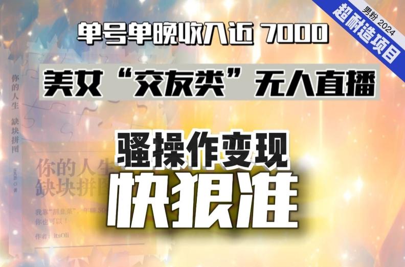 美女“交友类”无人直播，变现快、狠、准，单号单晚收入近7000。2024，超耐造“男粉”变现项目-木白网创