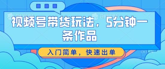 视频号带货玩法，5分钟一条作品，入门简单，快速出单【揭秘】-木白网创