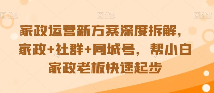 家政运营新方案深度拆解，家政+社群+同城号，帮小白家政老板快速起步-木白网创