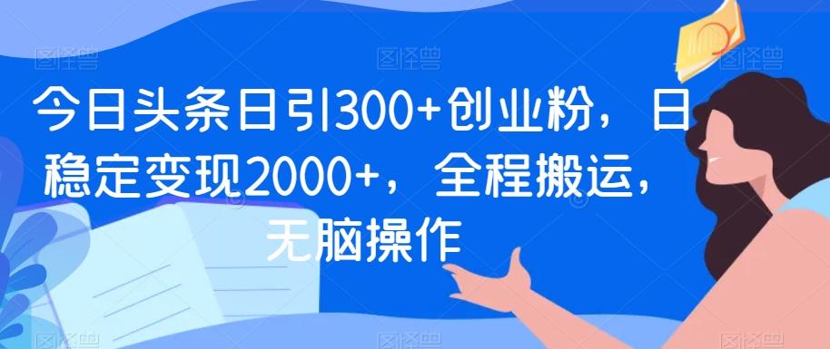 今日头条日引300+创业粉，日稳定变现2000+，全程搬运，无脑操作-木白网创