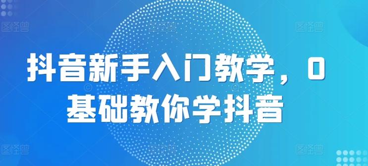 抖音新手入门教学，0基础教你学抖音-木白网创