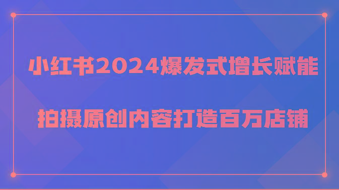 小红书2024爆发式增长赋能，拍摄原创内容打造百万店铺！-木白网创