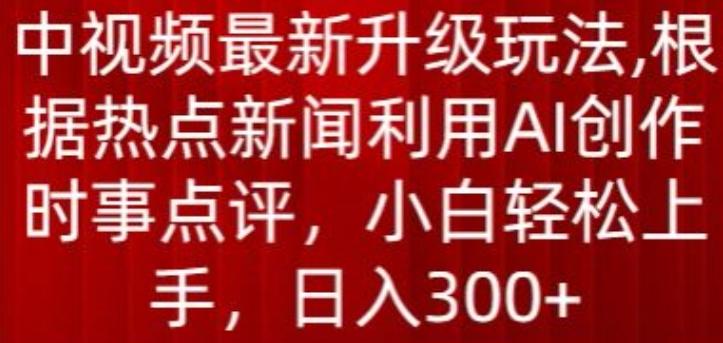 中视频最新升级玩法，根据热点新闻利用AI创作时事点评，日入300+【揭秘】-木白网创