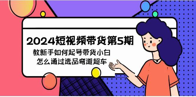 (9844期)2024短视频带货第5期，教新手如何起号，带货小白怎么通过选品弯道超车-木白网创