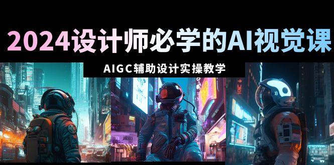 2024设计师必学的AI视觉课：AIGC辅助设计实操教学(66节课)-木白网创