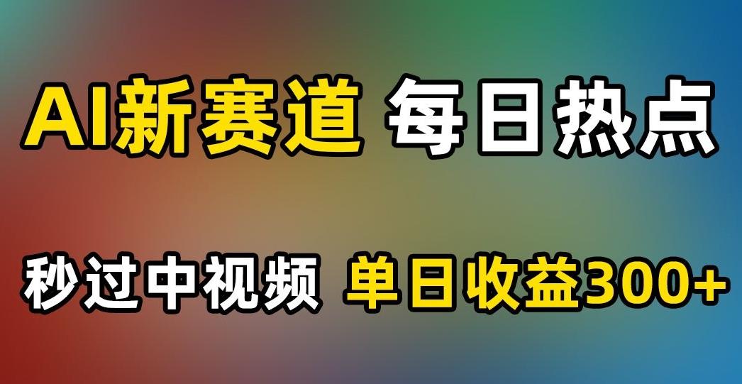 AI新赛道，每日热点，秒过中视频，单日收益300+【揭秘】-木白网创