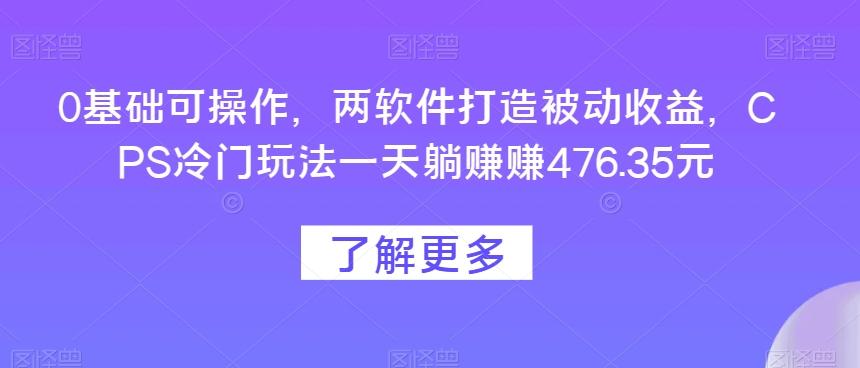 0基础可操作，两软件打造被动收益，CPS冷门玩法一天躺赚赚476.35元-木白网创