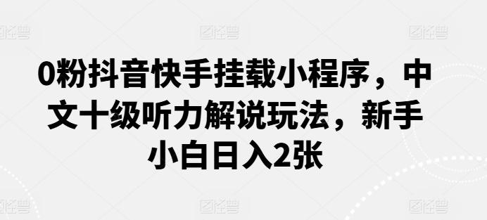 0粉抖音快手挂载小程序，中文十级听力解说玩法，新手小白日入2张-木白网创