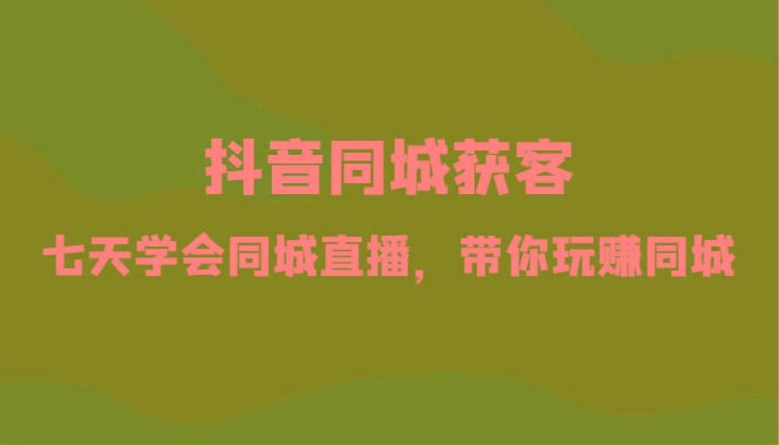 抖音同城获客-七天学会同城直播，带你玩赚同城(34节课)-木白网创