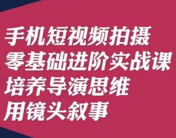手机短视频拍摄零基础进阶实战课，培养导演思维用镜头叙事唐先生-木白网创