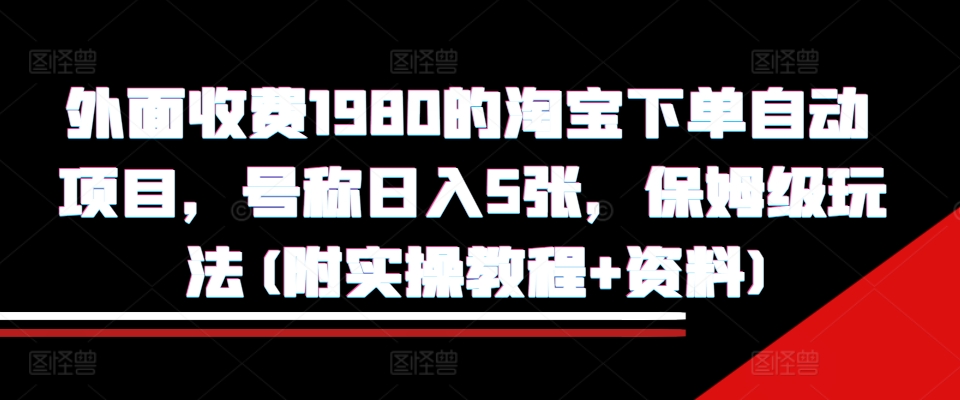 外面收费1980的淘宝下单自动项目，号称日入5张，保姆级玩法(附实操教程+资料)【揭秘】-木白网创