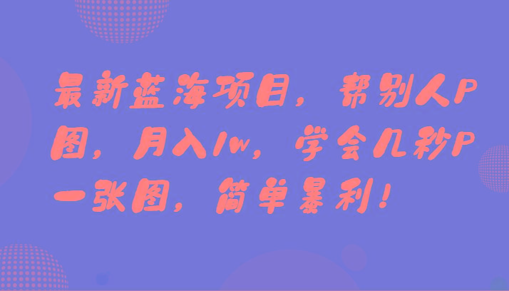 最新蓝海项目，帮别人P图，月入1w，学会几秒P一张图，简单暴利！-木白网创
