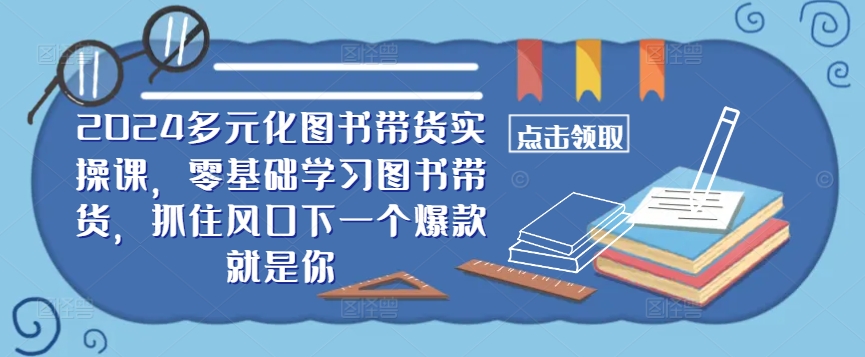 ​​2024多元化图书带货实操课，零基础学习图书带货，抓住风口下一个爆款就是你-木白网创