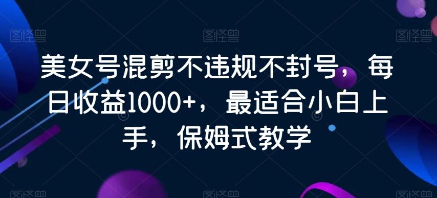 美女号混剪不违规不封号，每日收益1000+，最适合小白上手，保姆式教学-木白网创