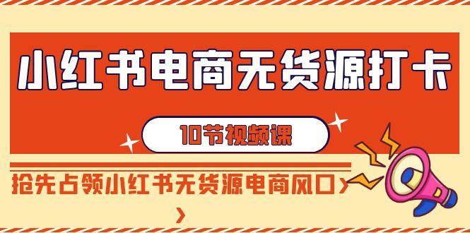 小红书电商无货源打卡，抢先占领小红书无货源电商风口(10节课)-木白网创