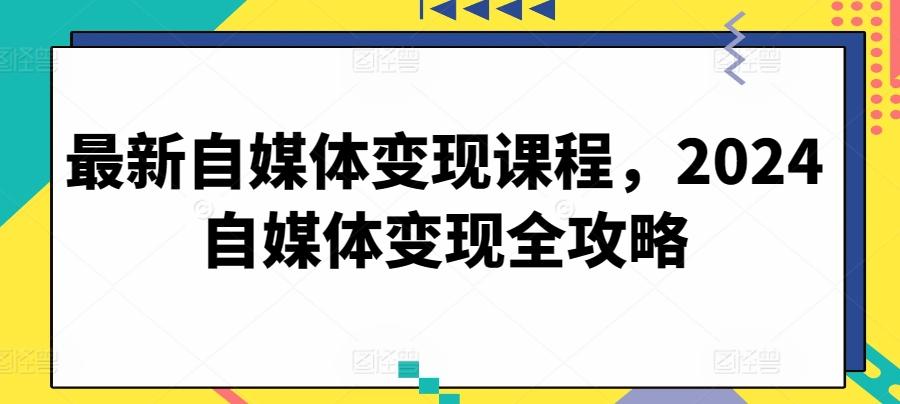 最新自媒体变现课程，2024自媒体变现全攻略-木白网创