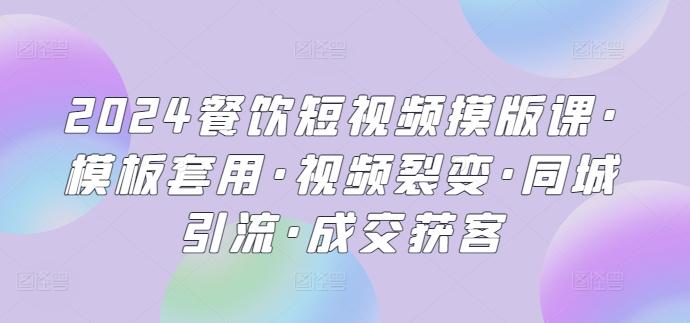 2024餐饮短视频摸版课·模板套用·视频裂变·同城引流·成交获客-木白网创