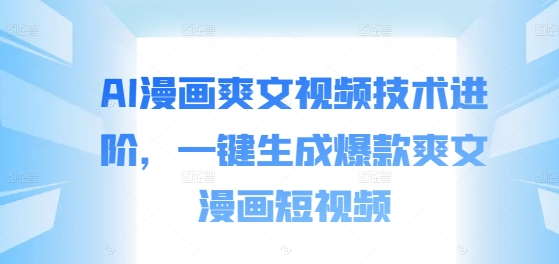 AI漫画爽文视频技术进阶，一键生成爆款爽文漫画短视频-木白网创