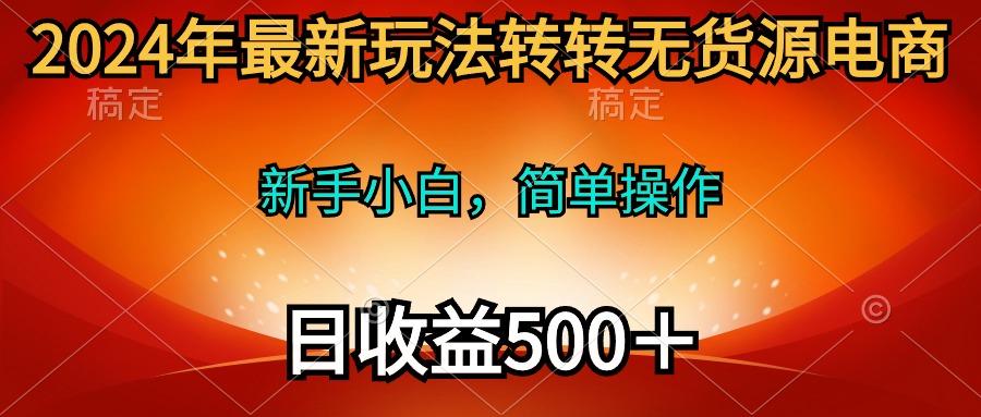 (10003期)2024年最新玩法转转无货源电商，新手小白 简单操作，长期稳定 日收入500＋-木白网创