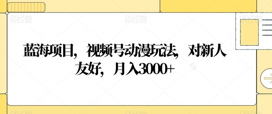 蓝海项目，视频号动漫玩法，对新人友好，月入3000+【揭秘】-木白网创