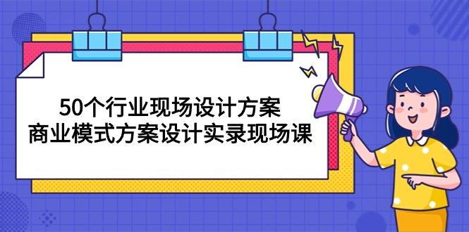 50个行业 现场设计方案，商业模式方案设计实录现场课(50节课-木白网创