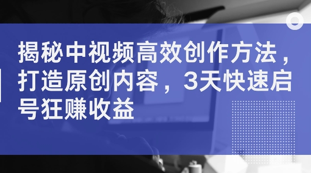 揭秘中视频高效创作方法，打造原创内容，3天快速启号狂赚收益【揭秘】-木白网创