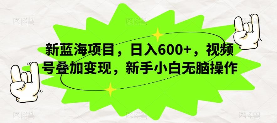 新蓝海项目，日入600+，视频号叠加变现，新手小白无脑操作【揭秘】-木白网创