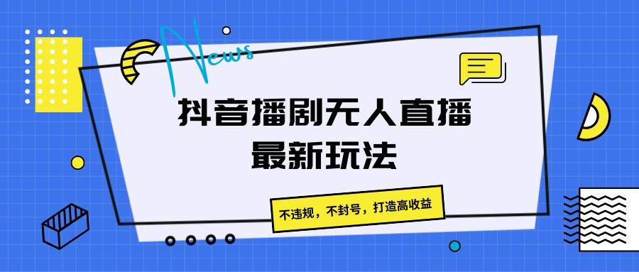 抖音播剧无人直播最新玩法，不违规，不封号，打造高收益-木白网创