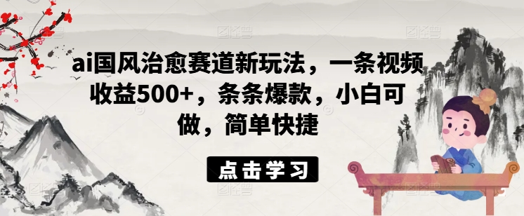 ai国风治愈赛道新玩法，一条视频收益500+，条条爆款，小白可做，简单快捷-木白网创