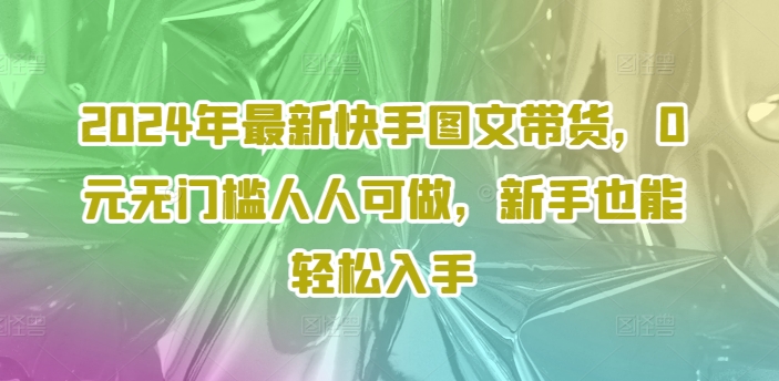 2024年最新快手图文带货，0元无门槛人人可做，新手也能轻松入手-木白网创