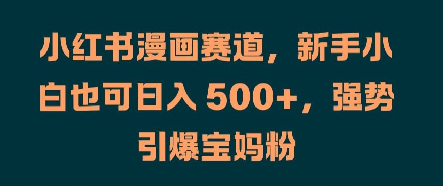 小红书漫画赛道，新手小白也可日入 500+，强势引爆宝妈粉【揭秘】-木白网创