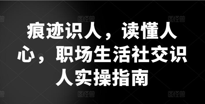痕迹识人，读懂人心，​职场生活社交识人实操指南-木白网创