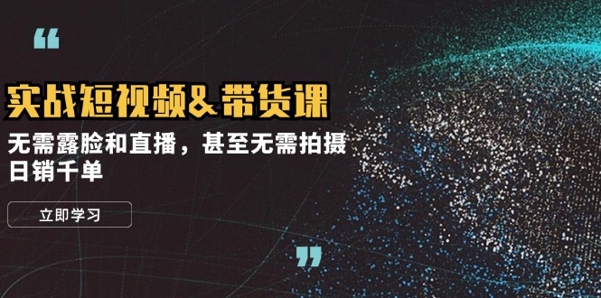 实战短视频&带货课，无需露脸和直播，甚至无需拍摄，日销千单-木白网创
