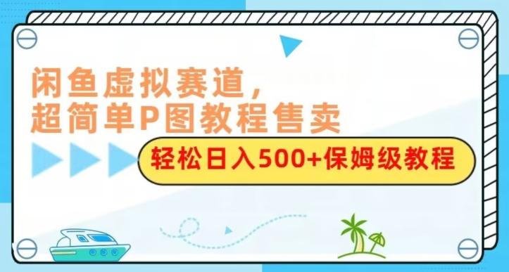 闲鱼虚拟赛道，超简单P图教程售卖，轻松日入500+保姆级教程-木白网创