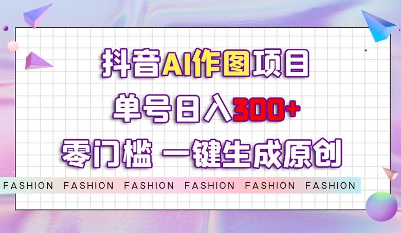 抖音AI作图项目，0门槛单号日入300+，一键生成原创图文【揭秘】-木白网创