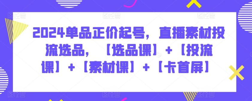 2024单品正价起号，直播素材投流选品，【选品课】+【投流课】+【素材课】+【卡首屏】-木白网创
