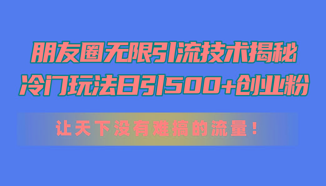 朋友圈无限引流技术揭秘，一个冷门玩法日引500+创业粉，让天下没有难搞…-木白网创