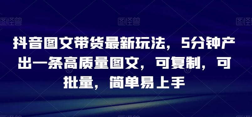 抖音图文带货最新玩法，5分钟产出一条高质量图文，可复制，可批量，简单易上手【揭秘】-木白网创