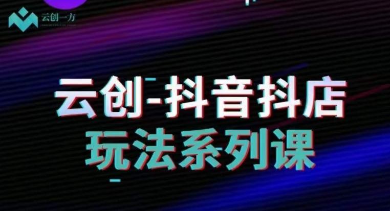 云创-抖音小店系列课，抖音小店运营全攻略-木白网创