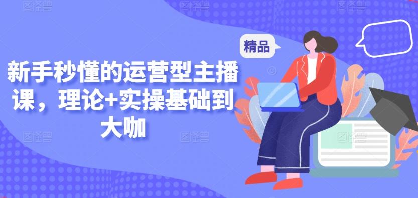 新手秒懂的运营型主播课，理论+实操基础到大咖-木白网创