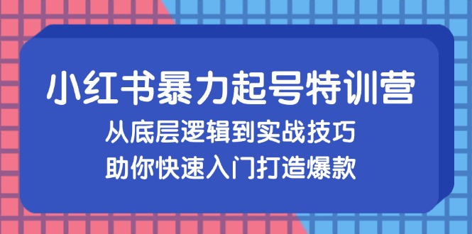 小红书暴力起号训练营，从底层逻辑到实战技巧，助你快速入门打造爆款-木白网创