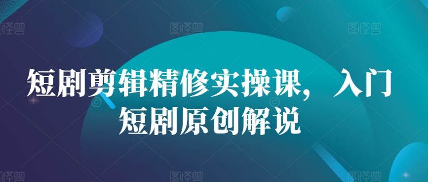 短剧剪辑精修实操课，入门短剧原创解说-木白网创
