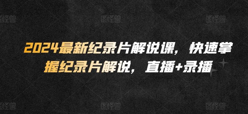 2024最新纪录片解说课，快速掌握纪录片解说，直播+录播-木白网创