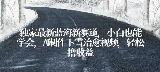 独家最新蓝海新赛道，小白也能学会，AI制作下雪治愈视频，轻松撸收益【揭秘】-木白网创